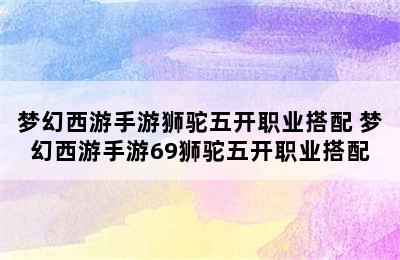 梦幻西游手游狮驼五开职业搭配 梦幻西游手游69狮驼五开职业搭配